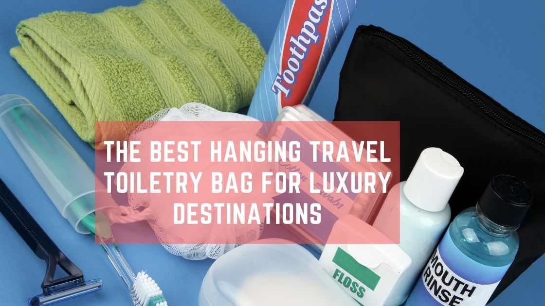 The Best Hanging Travel Toiletry Bag for Luxury Destinations